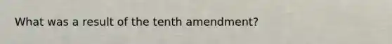 What was a result of the tenth amendment?