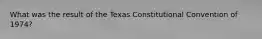 What was the result of the Texas Constitutional Convention of 1974?