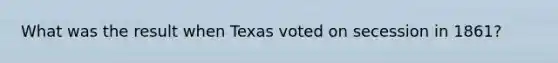 What was the result when Texas voted on secession in 1861?