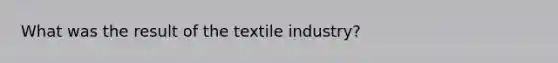 What was the result of the textile industry?