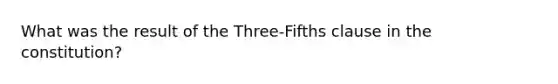 What was the result of the Three-Fifths clause in the constitution?