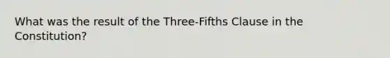 What was the result of the Three-Fifths Clause in the Constitution?