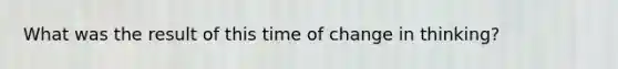 What was the result of this time of change in thinking?