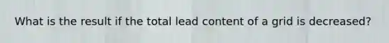 What is the result if the total lead content of a grid is decreased?