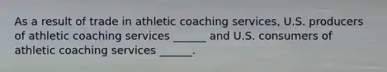 As a result of trade in athletic coaching​ services, U.S. producers of athletic coaching services​ ______ and U.S. consumers of athletic coaching services​ ______.