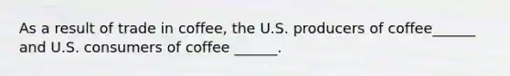 As a result of trade in​ coffee, the U.S. producers of coffee​______ and U.S. consumers of coffee​ ______.