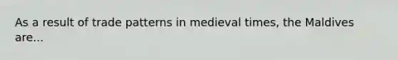 As a result of trade patterns in medieval times, the Maldives are...