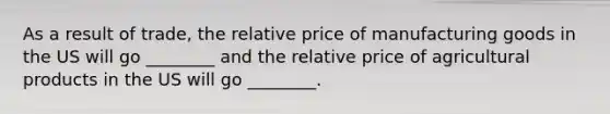 As a result of trade, the relative price of manufacturing goods in the US will go ________ and the relative price of agricultural products in the US will go ________.