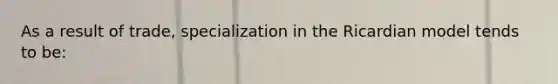 As a result of trade, specialization in the Ricardian model tends to be: