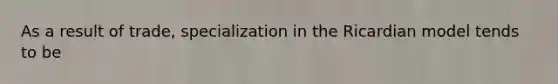 As a result of trade, specialization in the Ricardian model tends to be