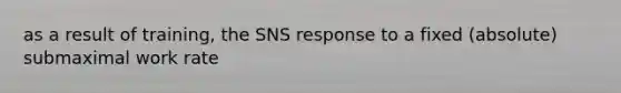 as a result of training, the SNS response to a fixed (absolute) submaximal work rate