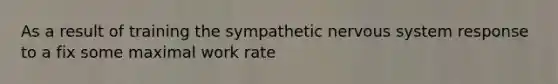 As a result of training the sympathetic nervous system response to a fix some maximal work rate