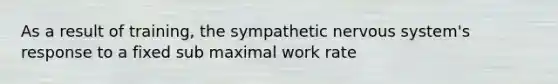 As a result of training, the sympathetic nervous system's response to a fixed sub maximal work rate