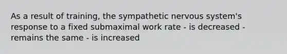 As a result of training, the sympathetic nervous system's response to a fixed submaximal work rate - is decreased - remains the same - is increased