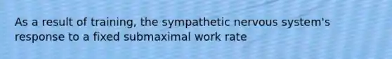 As a result of training, the sympathetic <a href='https://www.questionai.com/knowledge/kThdVqrsqy-nervous-system' class='anchor-knowledge'>nervous system</a>'s response to a fixed submaximal work rate