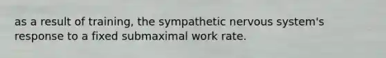 as a result of training, the sympathetic nervous system's response to a fixed submaximal work rate.