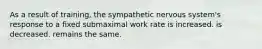 As a result of training, the sympathetic nervous system's response to a fixed submaximal work rate is increased. is decreased. remains the same.