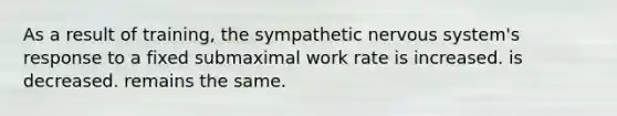 As a result of training, the sympathetic <a href='https://www.questionai.com/knowledge/kThdVqrsqy-nervous-system' class='anchor-knowledge'>nervous system</a>'s response to a fixed submaximal work rate is increased. is decreased. remains the same.