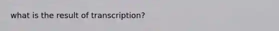 what is the result of transcription?