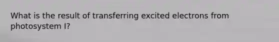 What is the result of transferring excited electrons from photosystem I?