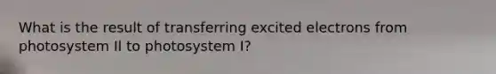 What is the result of transferring excited electrons from photosystem II to photosystem I?