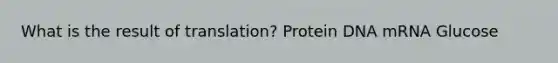 What is the result of translation? Protein DNA mRNA Glucose