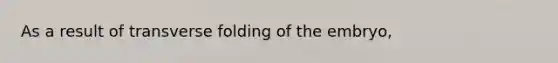 As a result of transverse folding of the embryo,