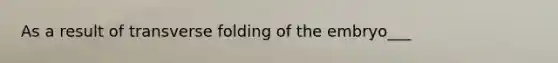 As a result of transverse folding of the embryo___