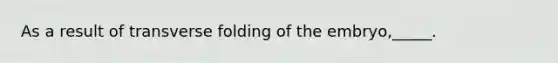 As a result of transverse folding of the embryo,_____.