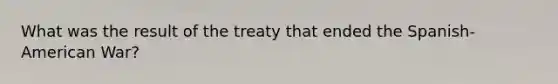 What was the result of the treaty that ended the Spanish-American War?