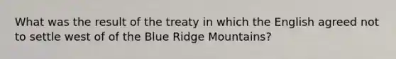 What was the result of the treaty in which the English agreed not to settle west of of the Blue Ridge Mountains?