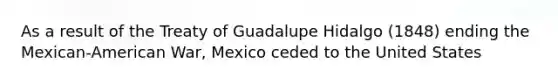 As a result of the Treaty of Guadalupe Hidalgo (1848) ending the Mexican-American War, Mexico ceded to the United States