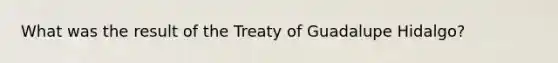 What was the result of the Treaty of Guadalupe Hidalgo?