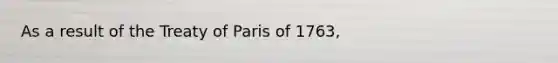 As a result of the Treaty of Paris of 1763,