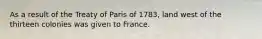 As a result of the Treaty of Paris of 1783, land west of the thirteen colonies was given to France.