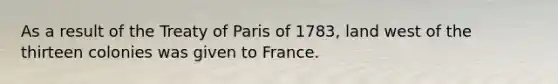 As a result of the Treaty of Paris of 1783, land west of the thirteen colonies was given to France.