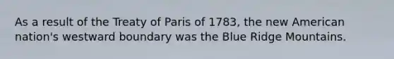 As a result of the Treaty of Paris of 1783, the new American nation's westward boundary was the Blue Ridge Mountains.