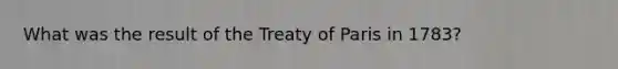 What was the result of the Treaty of Paris in 1783?