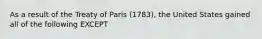 As a result of the Treaty of Paris (1783), the United States gained all of the following EXCEPT