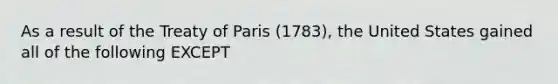 As a result of the Treaty of Paris (1783), the United States gained all of the following EXCEPT