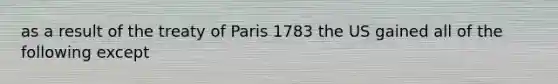 as a result of the treaty of Paris 1783 the US gained all of the following except