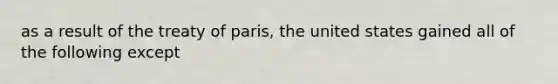 as a result of the treaty of paris, the united states gained all of the following except