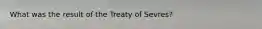 What was the result of the Treaty of Sevres?