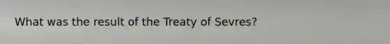 What was the result of the Treaty of Sevres?