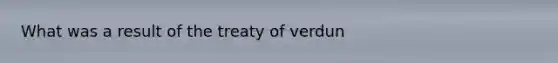 What was a result of the treaty of verdun