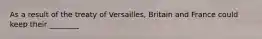 As a result of the treaty of Versailles, Britain and France could keep their ________