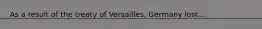 As a result of the treaty of Versailles, Germany lost...