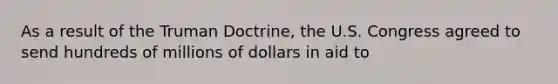 As a result of the Truman Doctrine, the U.S. Congress agreed to send hundreds of millions of dollars in aid to