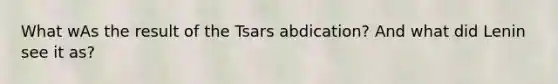 What wAs the result of the Tsars abdication? And what did Lenin see it as?