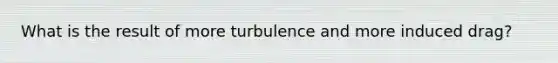 What is the result of more turbulence and more induced drag?